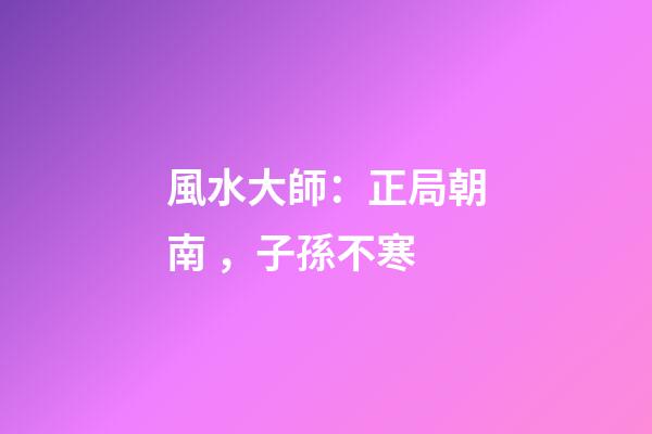 風水大師：正局朝南，子孫不寒